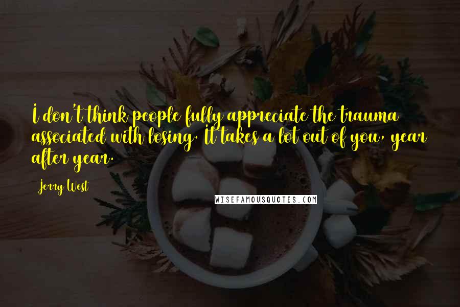 Jerry West Quotes: I don't think people fully appreciate the trauma associated with losing. It takes a lot out of you, year after year.