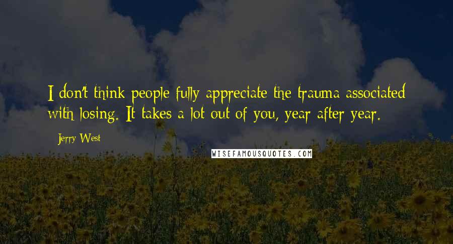 Jerry West Quotes: I don't think people fully appreciate the trauma associated with losing. It takes a lot out of you, year after year.