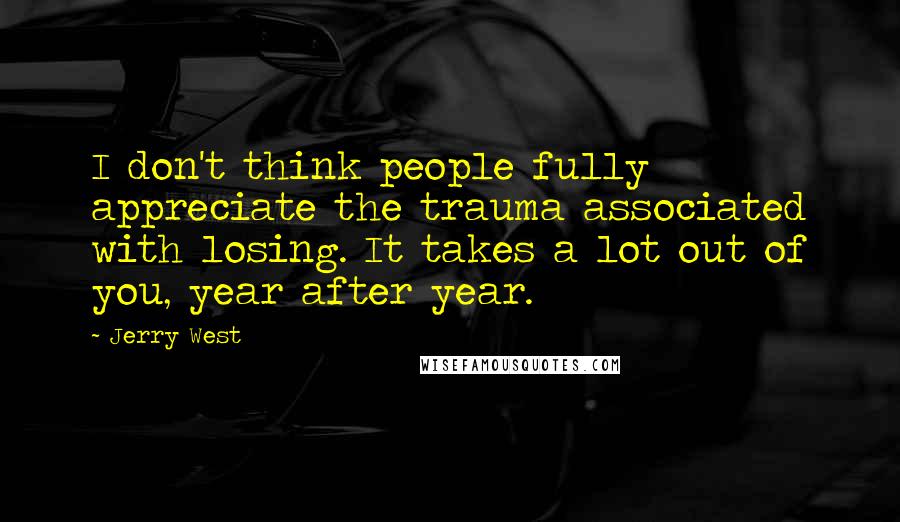 Jerry West Quotes: I don't think people fully appreciate the trauma associated with losing. It takes a lot out of you, year after year.