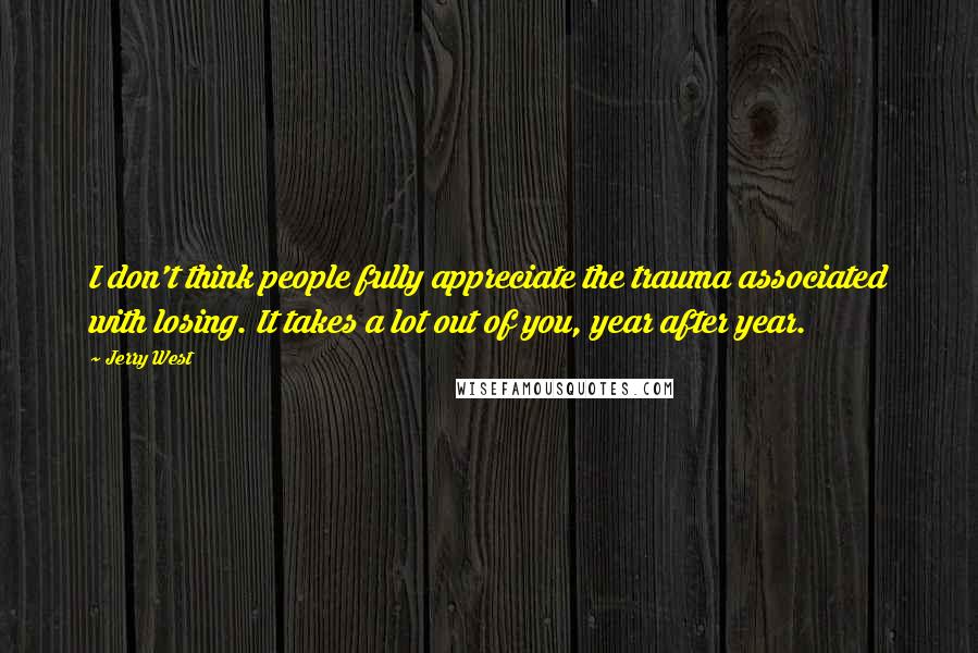 Jerry West Quotes: I don't think people fully appreciate the trauma associated with losing. It takes a lot out of you, year after year.