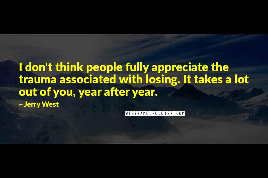 Jerry West Quotes: I don't think people fully appreciate the trauma associated with losing. It takes a lot out of you, year after year.