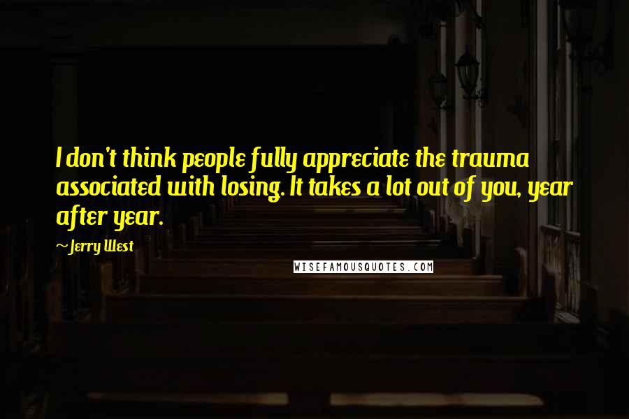 Jerry West Quotes: I don't think people fully appreciate the trauma associated with losing. It takes a lot out of you, year after year.