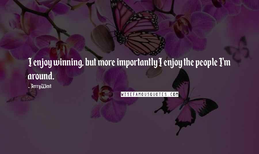 Jerry West Quotes: I enjoy winning, but more importantly I enjoy the people I'm around.