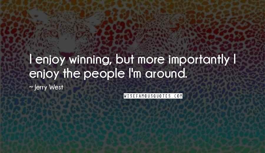 Jerry West Quotes: I enjoy winning, but more importantly I enjoy the people I'm around.