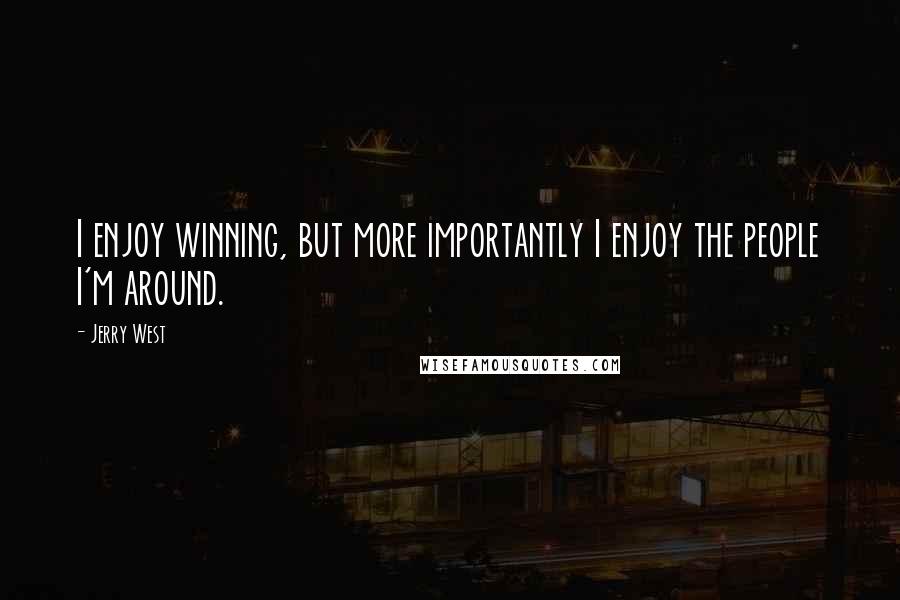 Jerry West Quotes: I enjoy winning, but more importantly I enjoy the people I'm around.