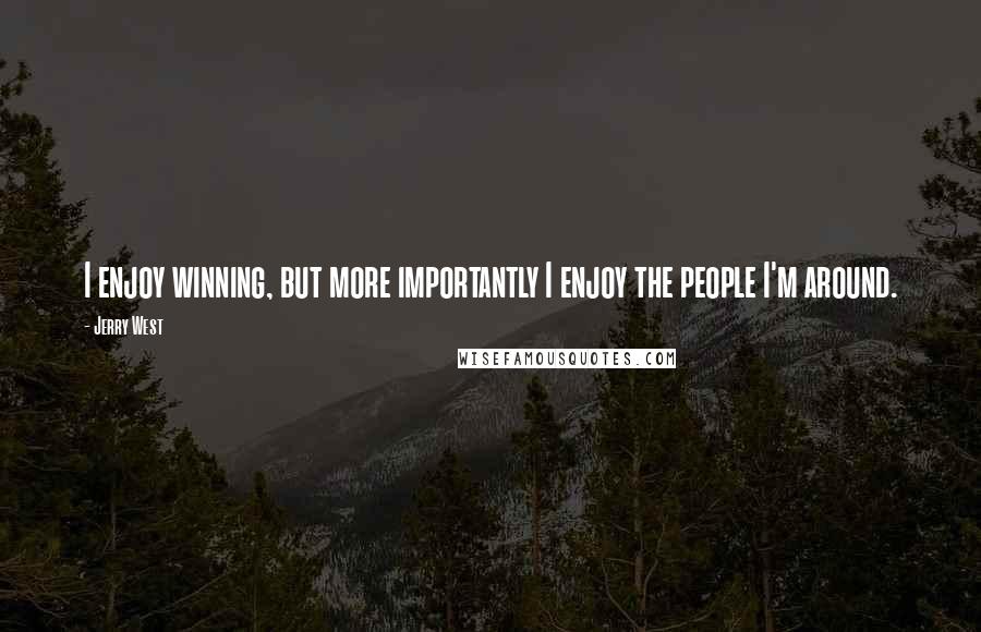 Jerry West Quotes: I enjoy winning, but more importantly I enjoy the people I'm around.
