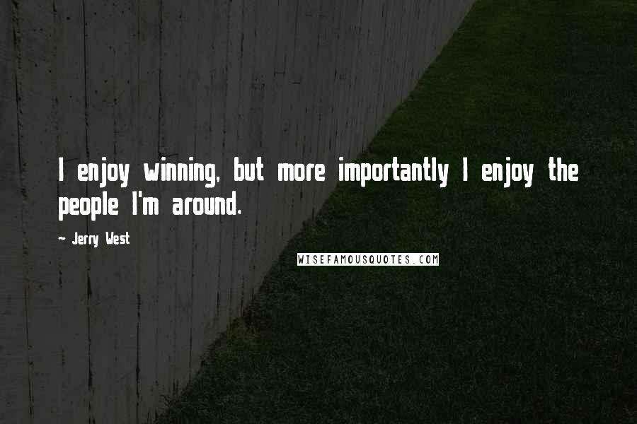 Jerry West Quotes: I enjoy winning, but more importantly I enjoy the people I'm around.