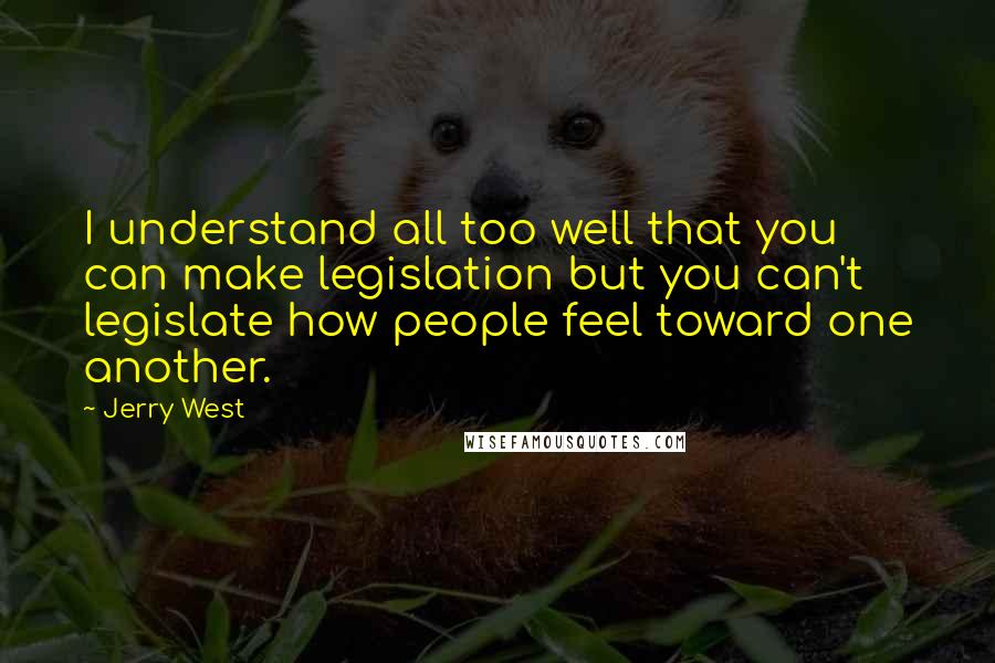 Jerry West Quotes: I understand all too well that you can make legislation but you can't legislate how people feel toward one another.