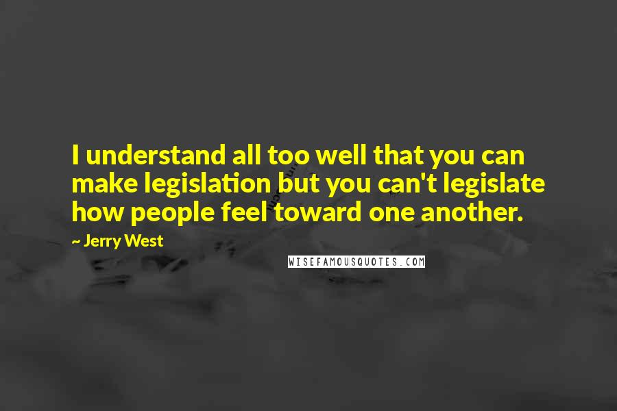 Jerry West Quotes: I understand all too well that you can make legislation but you can't legislate how people feel toward one another.