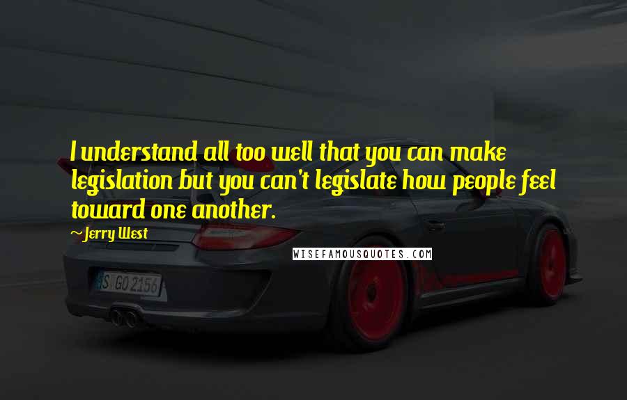 Jerry West Quotes: I understand all too well that you can make legislation but you can't legislate how people feel toward one another.