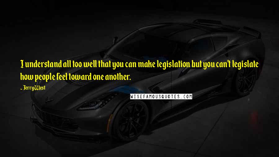 Jerry West Quotes: I understand all too well that you can make legislation but you can't legislate how people feel toward one another.