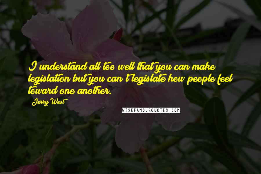 Jerry West Quotes: I understand all too well that you can make legislation but you can't legislate how people feel toward one another.