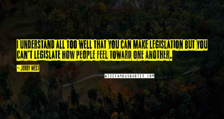 Jerry West Quotes: I understand all too well that you can make legislation but you can't legislate how people feel toward one another.