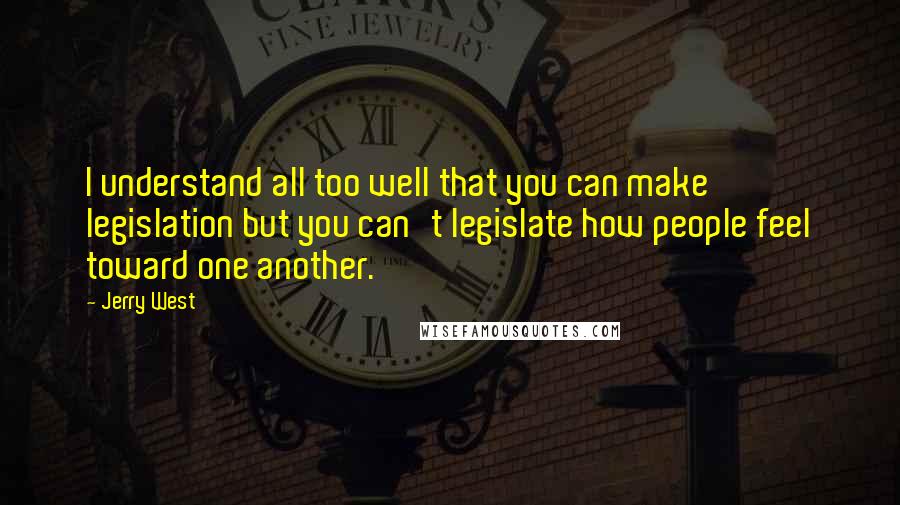 Jerry West Quotes: I understand all too well that you can make legislation but you can't legislate how people feel toward one another.