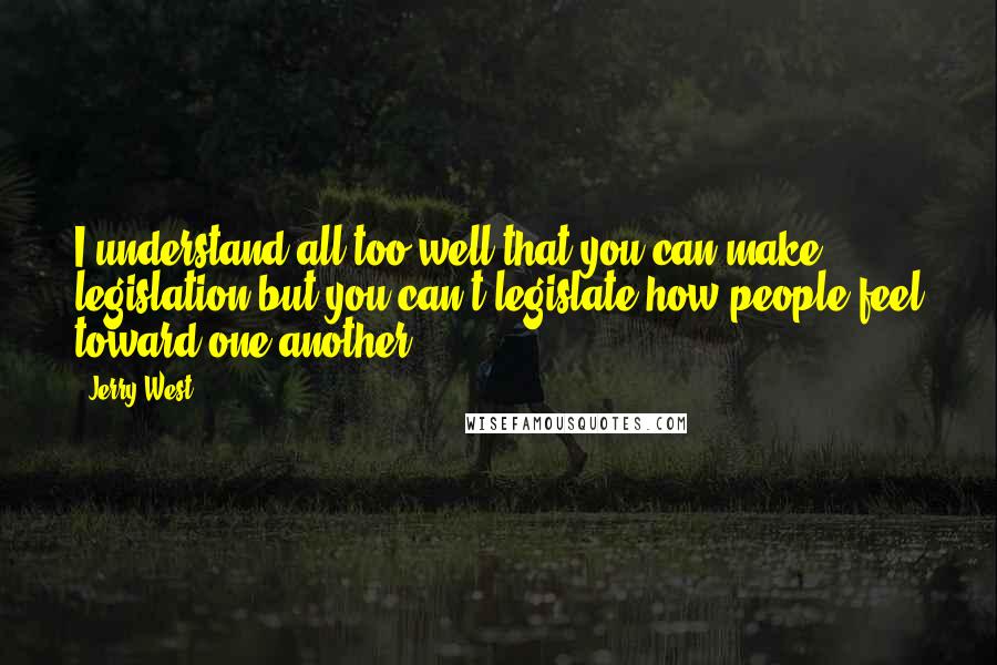 Jerry West Quotes: I understand all too well that you can make legislation but you can't legislate how people feel toward one another.