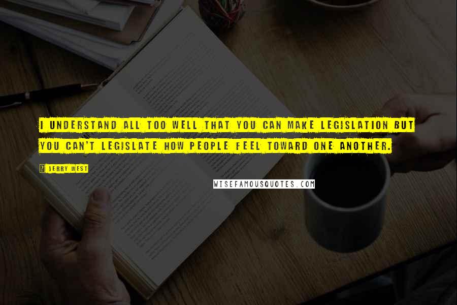 Jerry West Quotes: I understand all too well that you can make legislation but you can't legislate how people feel toward one another.