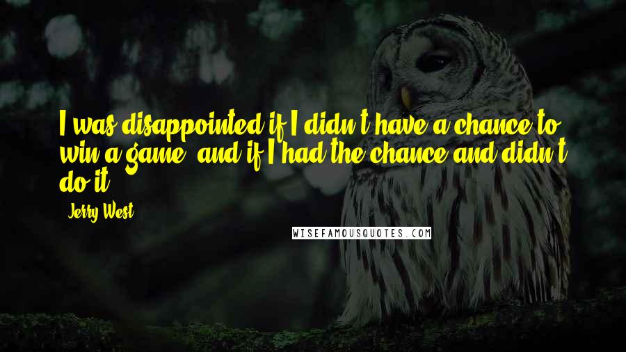 Jerry West Quotes: I was disappointed if I didn't have a chance to win a game, and if I had the chance and didn't do it ...