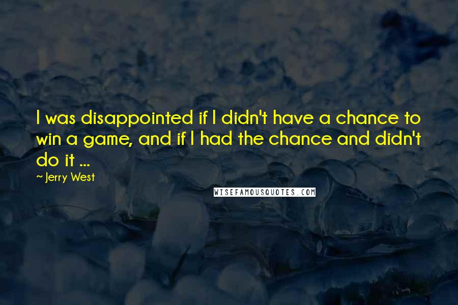 Jerry West Quotes: I was disappointed if I didn't have a chance to win a game, and if I had the chance and didn't do it ...