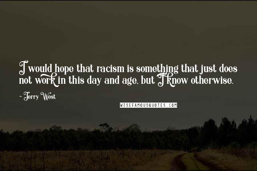 Jerry West Quotes: I would hope that racism is something that just does not work in this day and age, but I know otherwise.