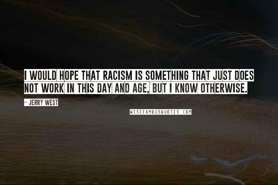 Jerry West Quotes: I would hope that racism is something that just does not work in this day and age, but I know otherwise.