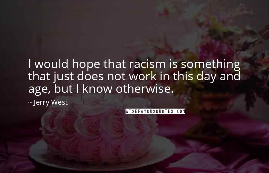 Jerry West Quotes: I would hope that racism is something that just does not work in this day and age, but I know otherwise.