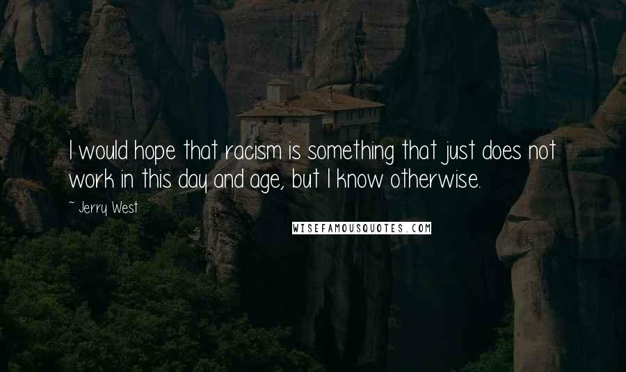 Jerry West Quotes: I would hope that racism is something that just does not work in this day and age, but I know otherwise.