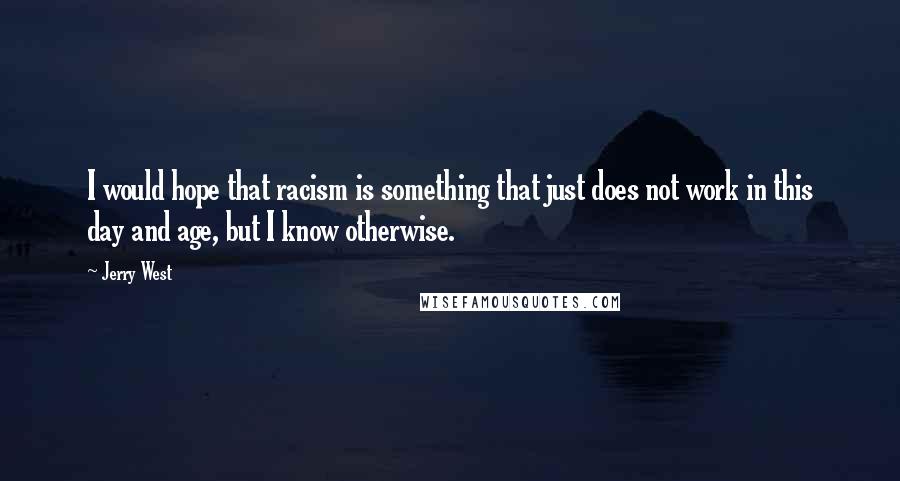 Jerry West Quotes: I would hope that racism is something that just does not work in this day and age, but I know otherwise.