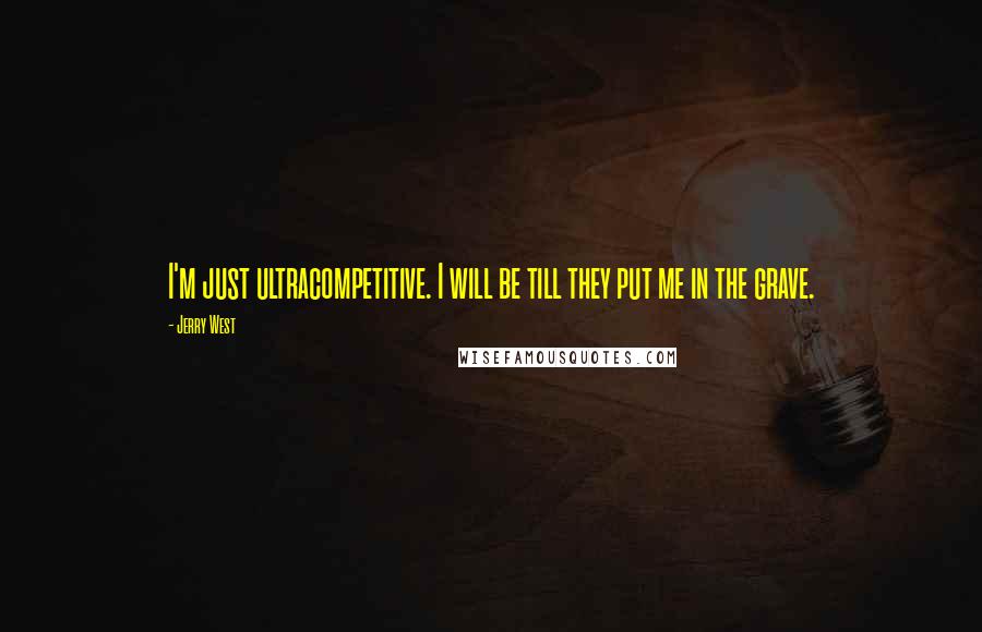 Jerry West Quotes: I'm just ultracompetitive. I will be till they put me in the grave.