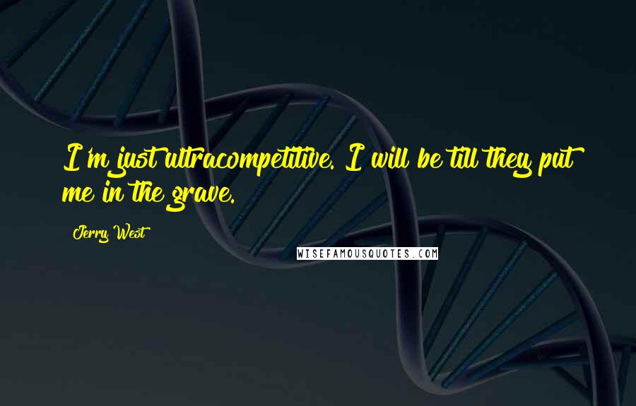 Jerry West Quotes: I'm just ultracompetitive. I will be till they put me in the grave.