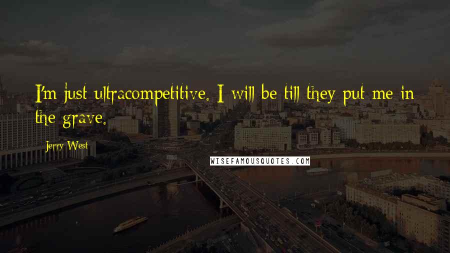 Jerry West Quotes: I'm just ultracompetitive. I will be till they put me in the grave.