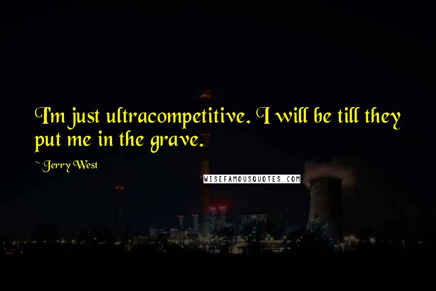 Jerry West Quotes: I'm just ultracompetitive. I will be till they put me in the grave.