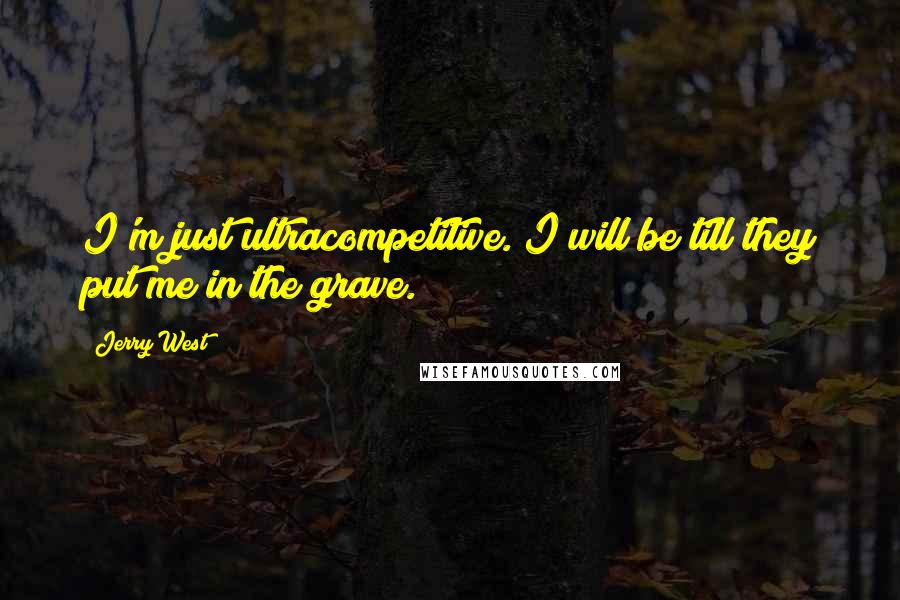 Jerry West Quotes: I'm just ultracompetitive. I will be till they put me in the grave.