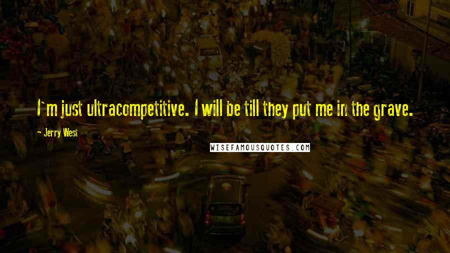 Jerry West Quotes: I'm just ultracompetitive. I will be till they put me in the grave.