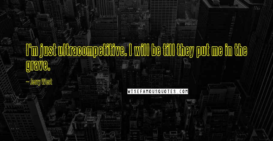 Jerry West Quotes: I'm just ultracompetitive. I will be till they put me in the grave.
