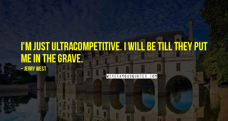 Jerry West Quotes: I'm just ultracompetitive. I will be till they put me in the grave.