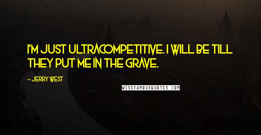 Jerry West Quotes: I'm just ultracompetitive. I will be till they put me in the grave.