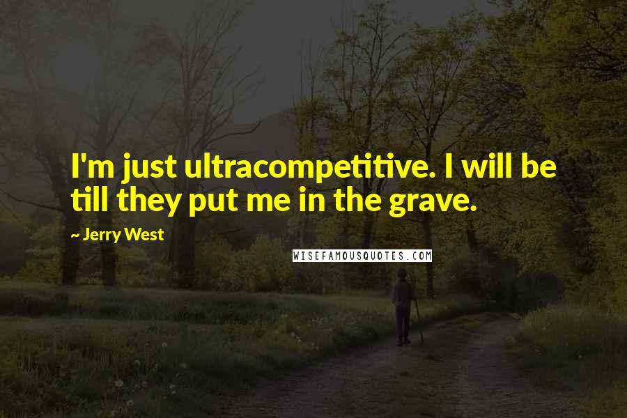 Jerry West Quotes: I'm just ultracompetitive. I will be till they put me in the grave.