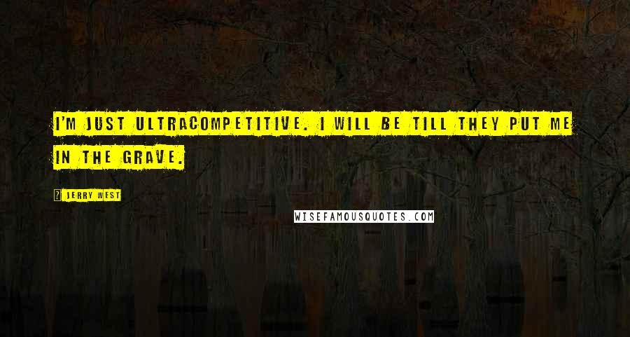 Jerry West Quotes: I'm just ultracompetitive. I will be till they put me in the grave.