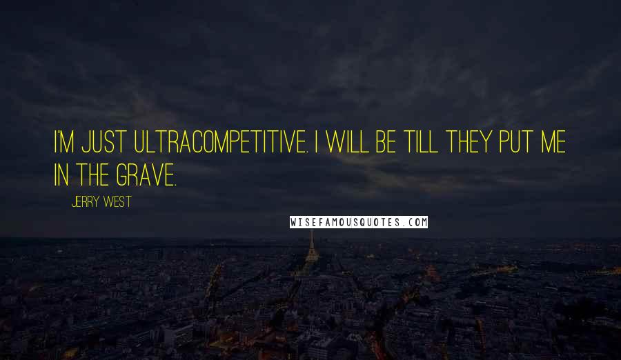 Jerry West Quotes: I'm just ultracompetitive. I will be till they put me in the grave.