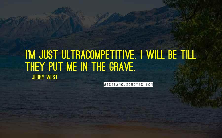 Jerry West Quotes: I'm just ultracompetitive. I will be till they put me in the grave.