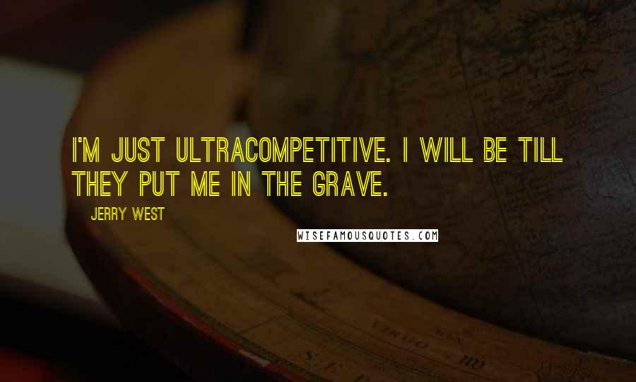 Jerry West Quotes: I'm just ultracompetitive. I will be till they put me in the grave.