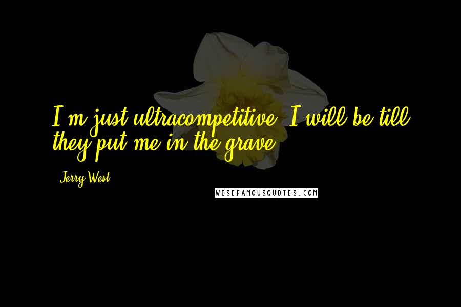 Jerry West Quotes: I'm just ultracompetitive. I will be till they put me in the grave.