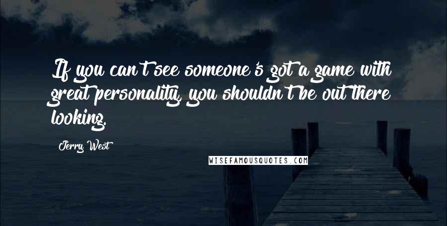 Jerry West Quotes: If you can't see someone's got a game with great personality, you shouldn't be out there looking.