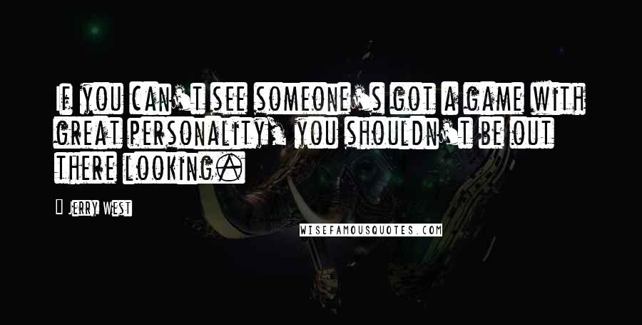 Jerry West Quotes: If you can't see someone's got a game with great personality, you shouldn't be out there looking.