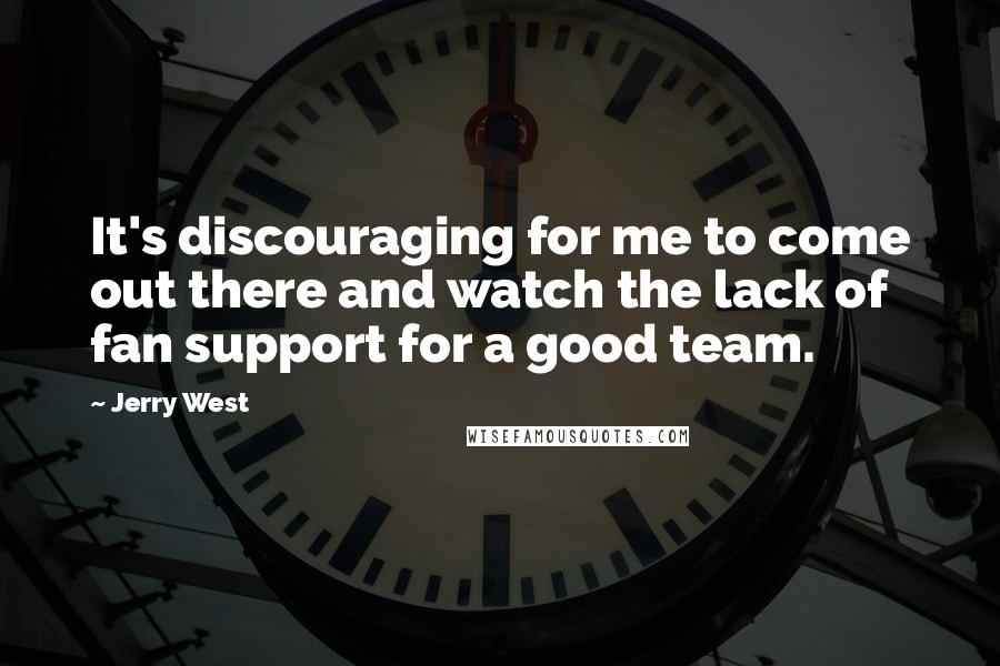 Jerry West Quotes: It's discouraging for me to come out there and watch the lack of fan support for a good team.