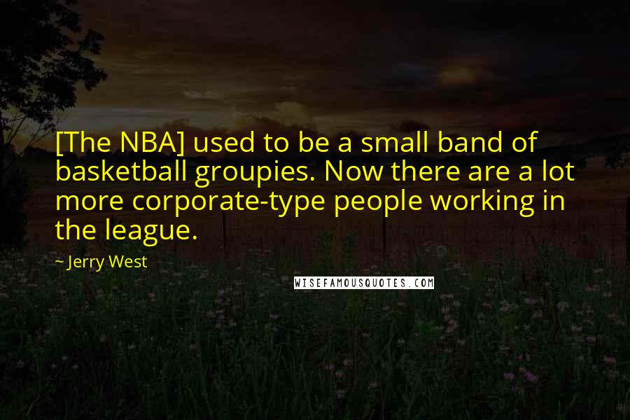 Jerry West Quotes: [The NBA] used to be a small band of basketball groupies. Now there are a lot more corporate-type people working in the league.