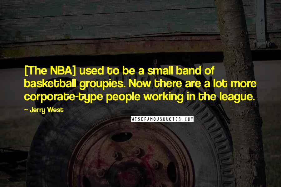 Jerry West Quotes: [The NBA] used to be a small band of basketball groupies. Now there are a lot more corporate-type people working in the league.