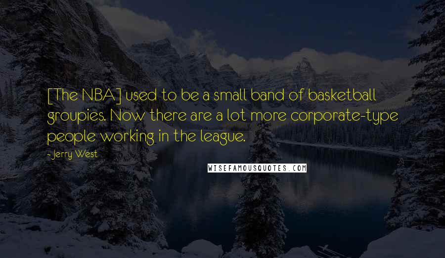 Jerry West Quotes: [The NBA] used to be a small band of basketball groupies. Now there are a lot more corporate-type people working in the league.