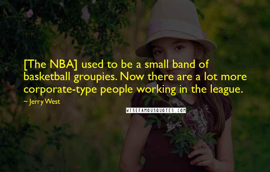 Jerry West Quotes: [The NBA] used to be a small band of basketball groupies. Now there are a lot more corporate-type people working in the league.