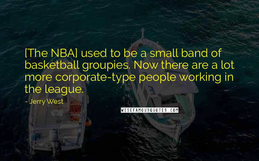 Jerry West Quotes: [The NBA] used to be a small band of basketball groupies. Now there are a lot more corporate-type people working in the league.